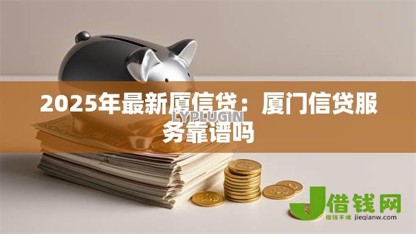2025年最新厦信贷:厦门信贷服务靠谱吗 2025年最新厦信贷:厦门信贷服务靠谱吗
