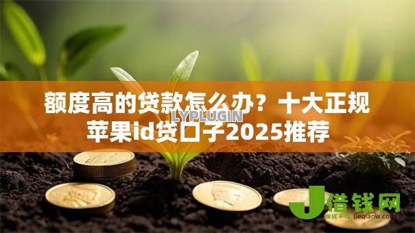 额度高的贷款怎么办？十大正规苹果id贷口子2025推荐