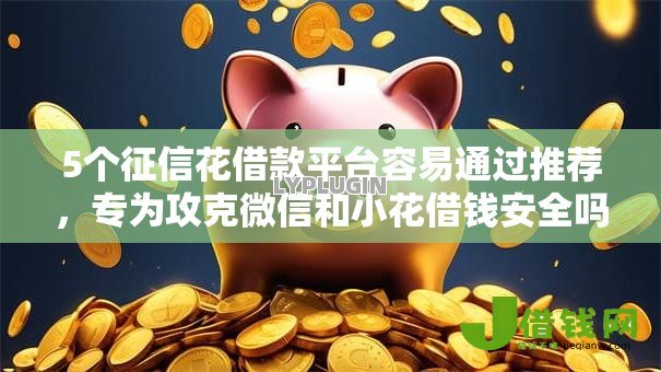5个征信花借款平台容易通过推荐，专为攻克微信和小花借钱安全吗难题