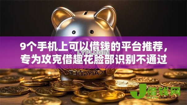 9个手机上可以借钱的平台推荐,专为攻克借趣花脸部识别不通过难题 9个手机上可以借钱的平台推荐,专为攻克借趣花脸部识别不通过难题