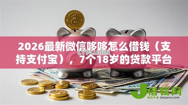 2026最新微信哆哆怎么借钱（支持支付宝），7个18岁的贷款平台无私分享