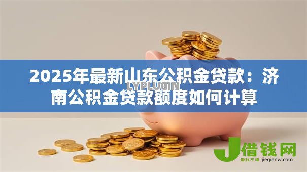 2025年最新山东公积金贷款:济南公积金贷款额度如何计算 2025年最新山东公积金贷款:济南公积金贷款额度如何计算