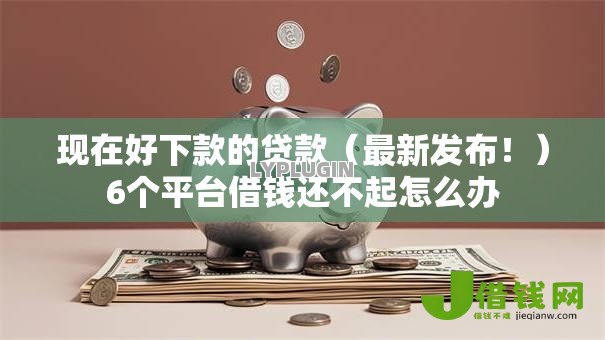 现在好下款的贷款(最新发布!)6个平台借钱还不起怎么办 现在好下款的贷款(最新发布!)6个平台借钱还不起怎么办
