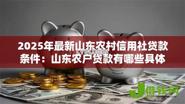 2025年最新山东农村信用社贷款条件:山东农户贷款有哪些具体要求 2025年最新山东农村信用社贷款条件:山东农户贷款有哪些具体要求
