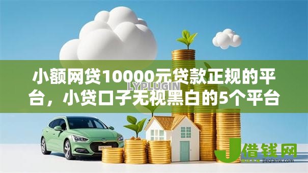小额网贷10000元贷款正规的平台,小贷口子无视黑白的5个平台介绍 小额网贷10000元贷款正规的平台,小贷口子无视黑白的5个平台介绍