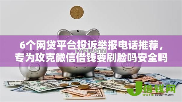 6个网贷平台投诉举报电话推荐，专为攻克微信借钱要刷脸吗安全吗难题