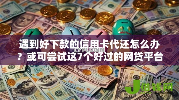 遇到好下款的信用卡代还怎么办？或可尝试这7个好过的网贷平台