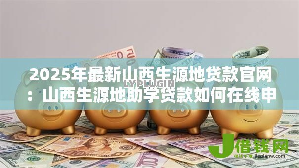 2025年最新山西生源地贷款官网：山西生源地助学贷款如何在线申请