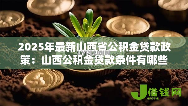 2025年最新山西省公积金贷款政策:山西公积金贷款条件有哪些 2025年最新山西省公积金贷款政策:山西公积金贷款条件有哪些