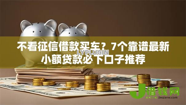 不看征信借款买车?7个靠谱最新小额贷款必下口子推荐 不看征信借款买车?7个靠谱最新小额贷款必下口子推荐