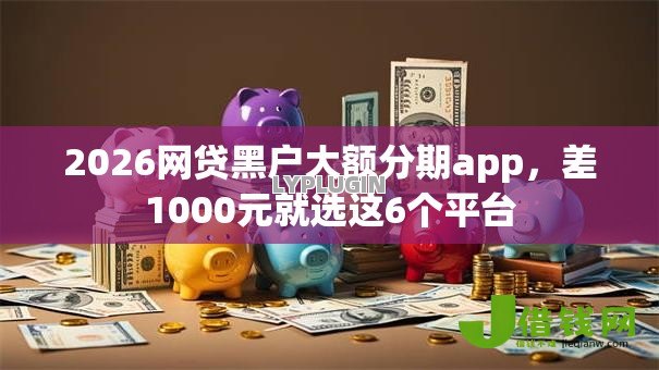 2026网贷黑户大额分期app,差1000元就选这6个平台 2026网贷黑户大额分期app,差1000元就选这6个平台