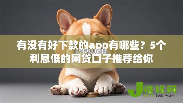 有没有好下款的app有哪些?5个利息低的网贷口子推荐给你 有没有好下款的app有哪些?5个利息低的网贷口子推荐给你