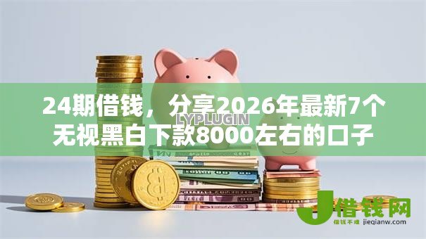 24期借钱,分享2026年最新7个无视黑白下款8000左右的口子 24期借钱,分享2026年最新7个无视黑白下款8000左右的口子