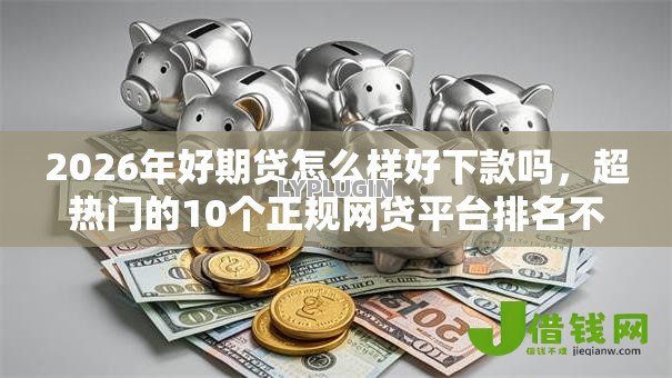 2026年好期贷怎么样好下款吗，超热门的10个正规网贷平台排名不分先后推荐