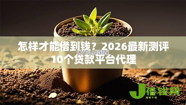 怎样才能借到钱?2026最新测评10个贷款平台代理 怎样才能借到钱?2026最新测评10个贷款平台代理