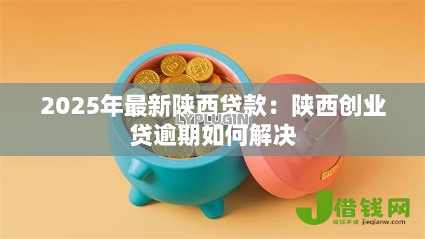 2025年最新陕西贷款：陕西创业贷逾期如何解决