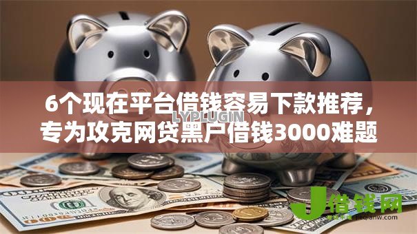 6个现在平台借钱容易下款推荐，专为攻克网贷黑户借钱3000难题