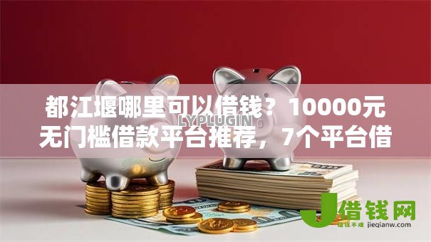 都江堰哪里可以借钱？10000元无门槛借款平台推荐，7个平台借钱容易通过不看征信盘点