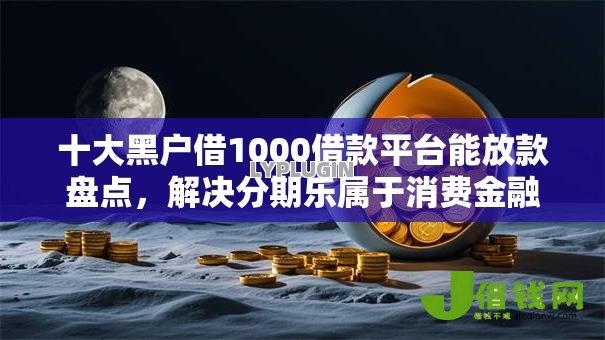 十大黑户借1000借款平台能放款盘点，解决分期乐属于消费金融吗的问题