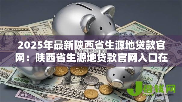 2025年最新陕西省生源地贷款官网：陕西省生源地贷款官网入口在哪