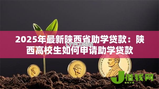2025年最新陕西省助学贷款：陕西高校生如何申请助学贷款