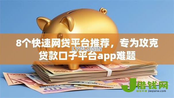 8个快速网贷平台推荐，专为攻克贷款口子平台app难题