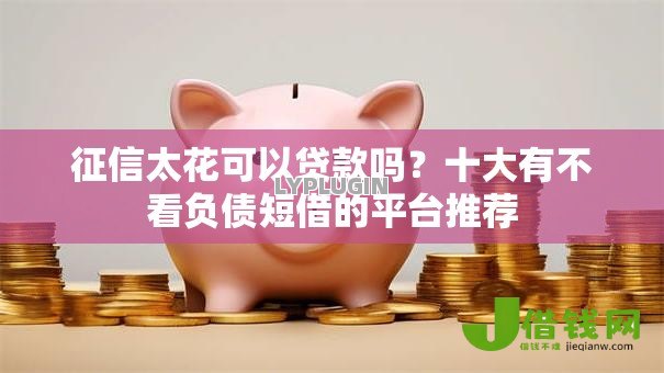 征信太花可以贷款吗?十大有不看负债短借的平台推荐 征信太花可以贷款吗?十大有不看负债短借的平台推荐