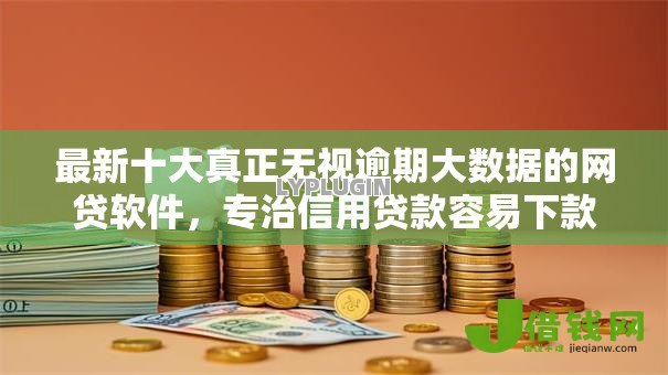 最新十大真正无视逾期大数据的网贷软件，专治信用贷款容易下款