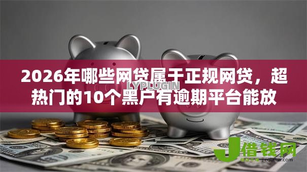2026年哪些网贷属于正规网贷,超热门的10个黑户有逾期平台能放款推荐 2026年哪些网贷属于正规网贷,超热门的10个黑户有逾期平台能放款推荐