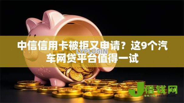 中信信用卡被拒又申请?这9个汽车网贷平台值得一试 中信信用卡被拒又申请?这9个汽车网贷平台值得一试