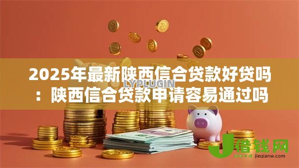 2025年最新陕西信合贷款好贷吗：陕西信合贷款申请容易通过吗
