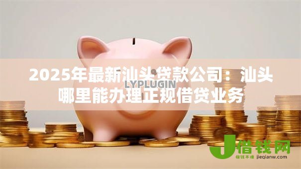 2025年最新汕头贷款公司:汕头哪里能办理正规借贷业务 2025年最新汕头贷款公司:汕头哪里能办理正规借贷业务