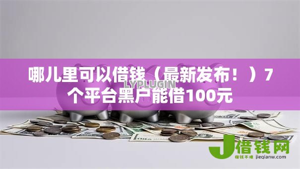 哪儿里可以借钱(最新发布!)7个平台黑户能借100元 哪儿里可以借钱(最新发布!)7个平台黑户能借100元
