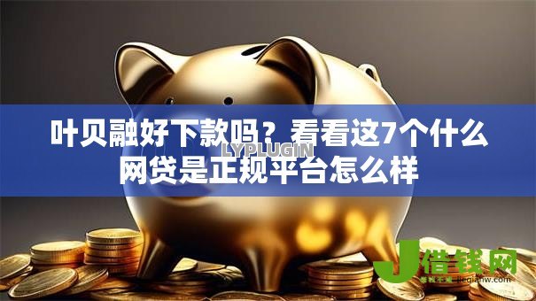 叶贝融好下款吗?看看这7个什么网贷是正规平台怎么样 叶贝融好下款吗?看看这7个什么网贷是正规平台怎么样