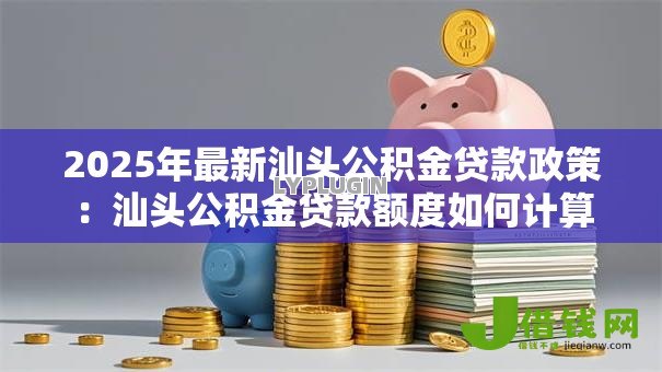 2025年最新汕头公积金贷款政策:汕头公积金贷款额度如何计算 2025年最新汕头公积金贷款政策:汕头公积金贷款额度如何计算