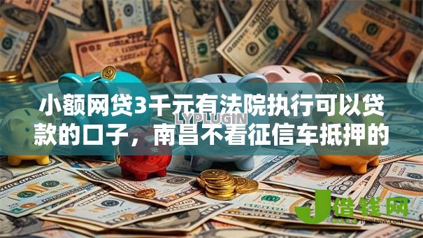 小额网贷3千元有法院执行可以贷款的口子,南昌不看征信车抵押的7个平台介绍 小额网贷3千元有法院执行可以贷款的口子,南昌不看征信车抵押的7个平台介绍