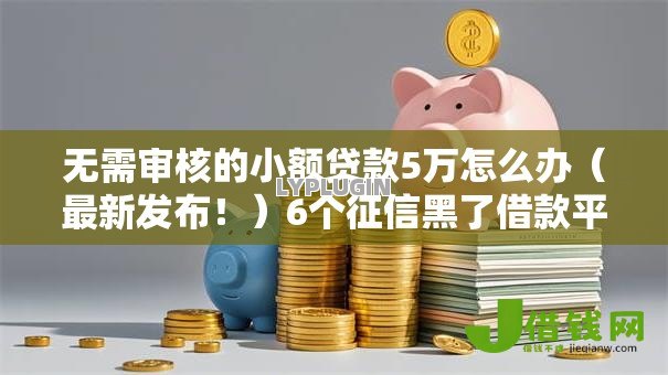 无需审核的小额贷款5万怎么办(最新发布!)6个征信黑了借款平台可以借钱应急 无需审核的小额贷款5万怎么办(最新发布!)6个征信黑了借款平台可以借钱应急