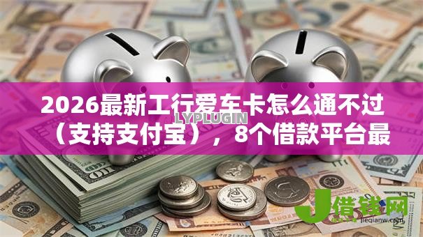 2026最新工行爱车卡怎么通不过(支持支付宝),8个借款平台最好借钱无私分享 2026最新工行爱车卡怎么通不过(支持支付宝),8个借款平台最好借钱无私分享