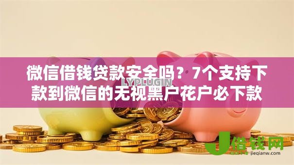 微信借钱贷款安全吗?7个支持下款到微信的无视黑户花户必下款口子 微信借钱贷款安全吗?7个支持下款到微信的无视黑户花户必下款口子