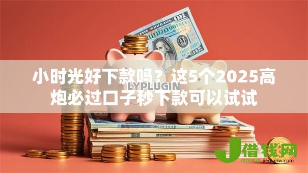 小时光好下款吗？这5个2025高炮必过口子秒下款可以试试
