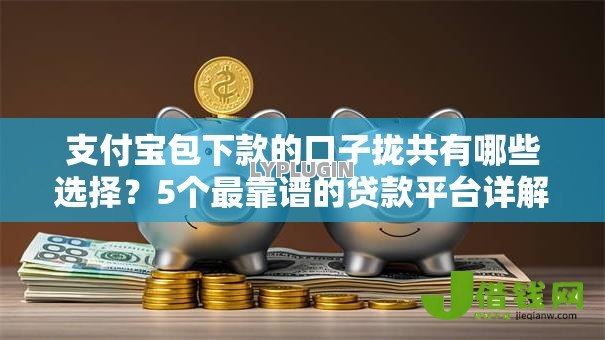 支付宝包下款的口子拢共有哪些选择?5个最靠谱的贷款平台详解 支付宝包下款的口子拢共有哪些选择?5个最靠谱的贷款平台详解