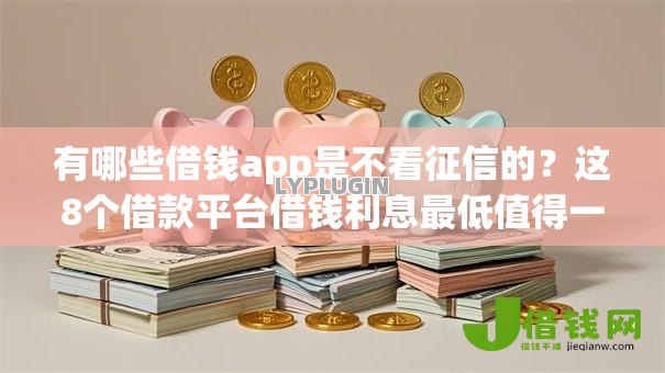 有哪些借钱app是不看征信的?这8个借款平台借钱利息最低值得一试 有哪些借钱app是不看征信的?这8个借款平台借钱利息最低值得一试