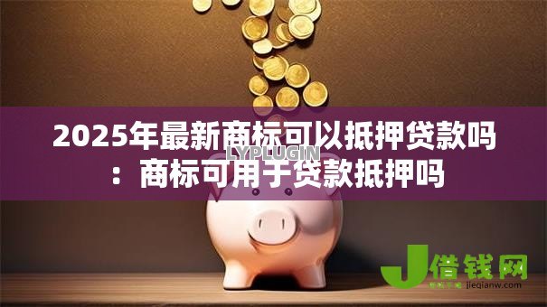 2025年最新商标可以抵押贷款吗：商标可用于贷款抵押吗
