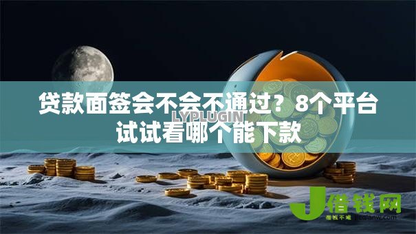 贷款面签会不会不通过？8个平台试试看哪个能下款