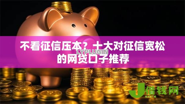 不看征信压本?十大对征信宽松的网贷口子推荐 不看征信压本?十大对征信宽松的网贷口子推荐