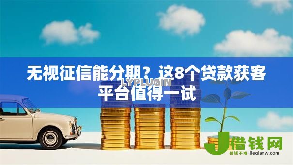 无视征信能分期？这8个贷款获客平台值得一试
