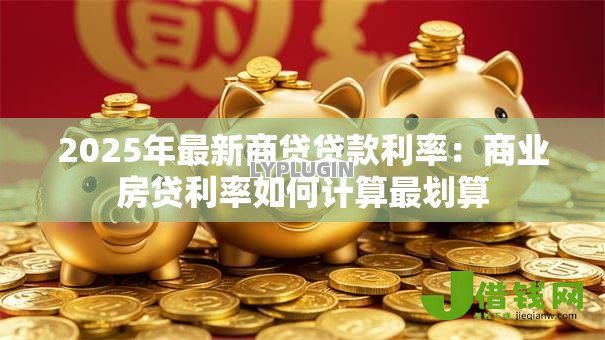 2025年最新商贷贷款利率:商业房贷利率如何计算最划算 2025年最新商贷贷款利率:商业房贷利率如何计算最划算