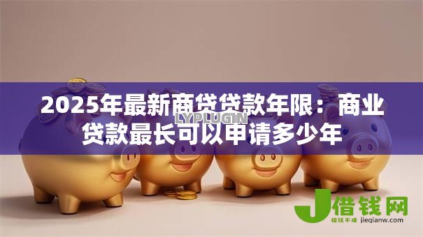 2025年最新商贷贷款年限:商业贷款最长可以申请多少年 2025年最新商贷贷款年限:商业贷款最长可以申请多少年