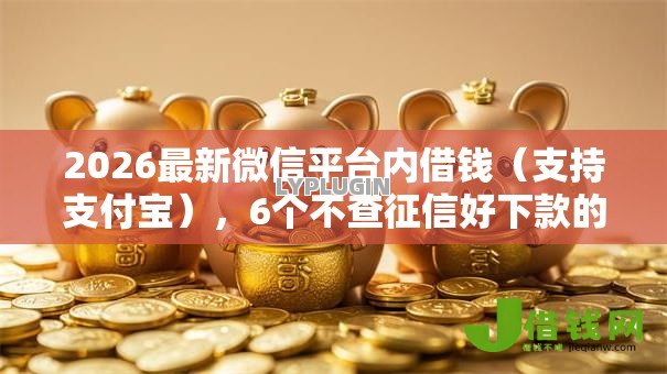 2026最新微信平台内借钱（支持支付宝），6个不查征信好下款的网贷软件无私分享