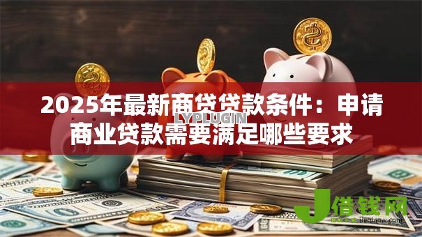 2025年最新商贷贷款条件：申请商业贷款需要满足哪些要求